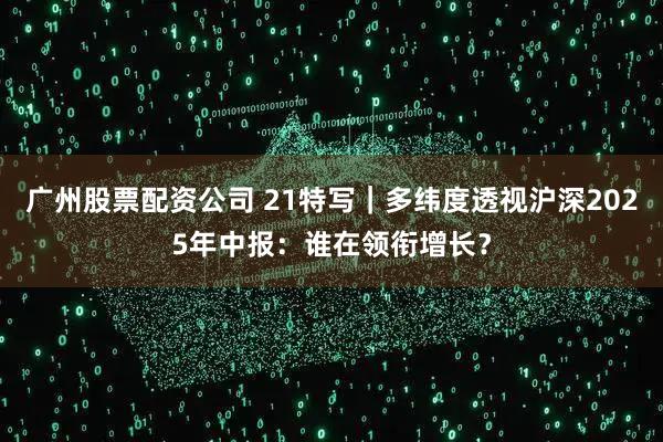 广州股票配资公司 21特写｜多纬度透视沪深2025年中报：谁在领衔增长？