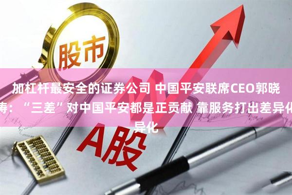 加杠杆最安全的证券公司 中国平安联席CEO郭晓涛：“三差”对中国平安都是正贡献 靠服务打出差异化