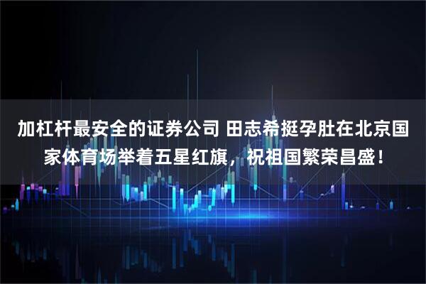 加杠杆最安全的证券公司 田志希挺孕肚在北京国家体育场举着五星红旗，祝祖国繁荣昌盛！