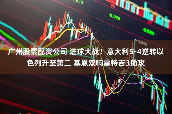 广州股票配资公司 进球大战！意大利5-4逆转以色列升至第二 基恩双响雷特吉3助攻