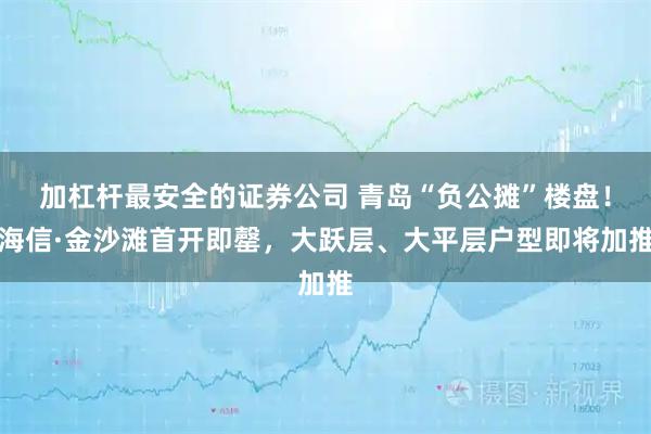 加杠杆最安全的证券公司 青岛“负公摊”楼盘！海信·金沙滩首开即罄，大跃层、大平层户型即将加推