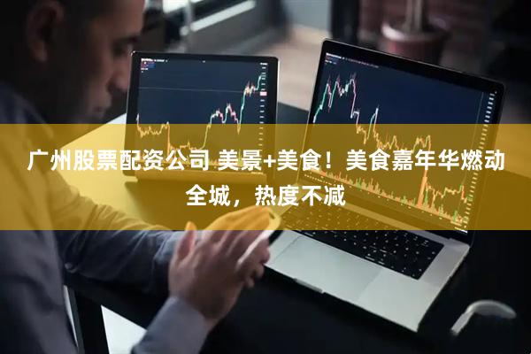 广州股票配资公司 美景+美食！美食嘉年华燃动全城，热度不减