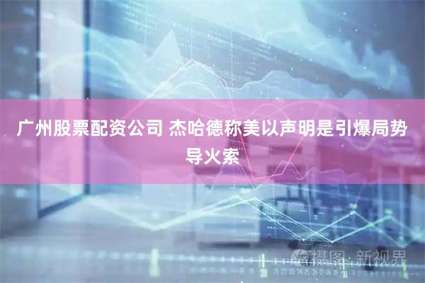 广州股票配资公司 杰哈德称美以声明是引爆局势导火索