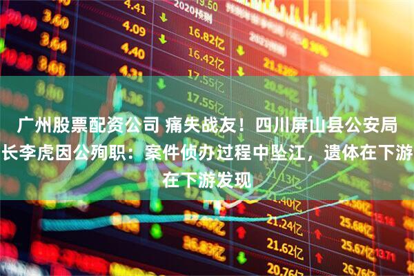 广州股票配资公司 痛失战友！四川屏山县公安局副局长李虎因公殉职：案件侦办过程中坠江，遗体在下游发现
