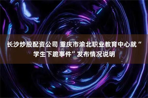 长沙炒股配资公司 重庆市渝北职业教育中心就“学生下跪事件”发布情况说明