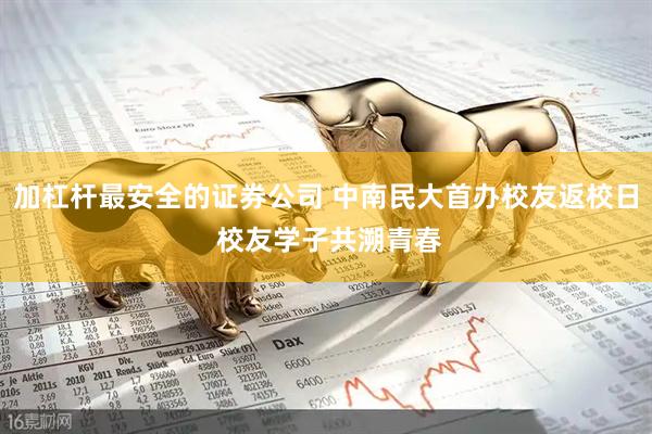 加杠杆最安全的证券公司 中南民大首办校友返校日 校友学子共溯青春