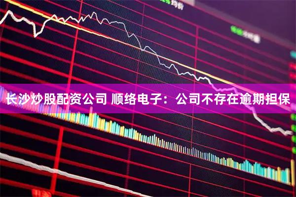 长沙炒股配资公司 顺络电子：公司不存在逾期担保