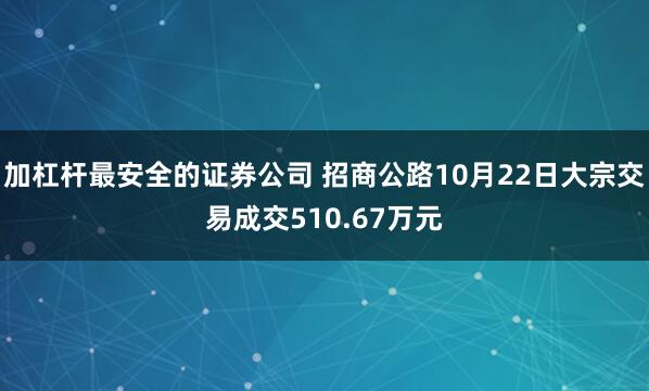 加杠杆最安全的证券公司 招商公路10月22日大宗交易成交510.67万元