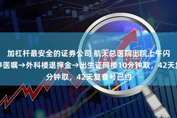 加杠杆最安全的证券公司 航天总医院出院上午闪结：医生停医嘱→外科楼退押金→出生证同楼10分钟取，42天复查号已约