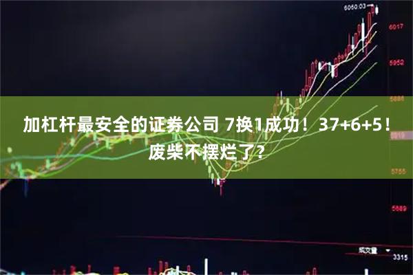 加杠杆最安全的证券公司 7换1成功!37+6+5!废柴不摆烂了?