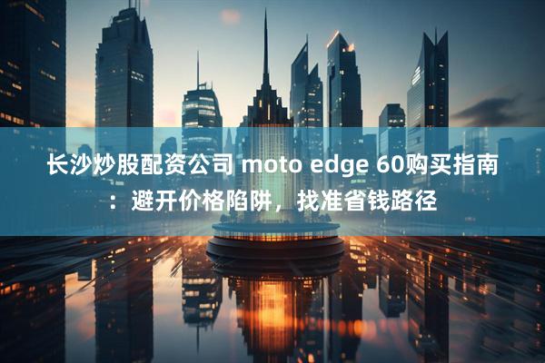 长沙炒股配资公司 moto edge 60购买指南:避开价格陷阱,找准省钱路径