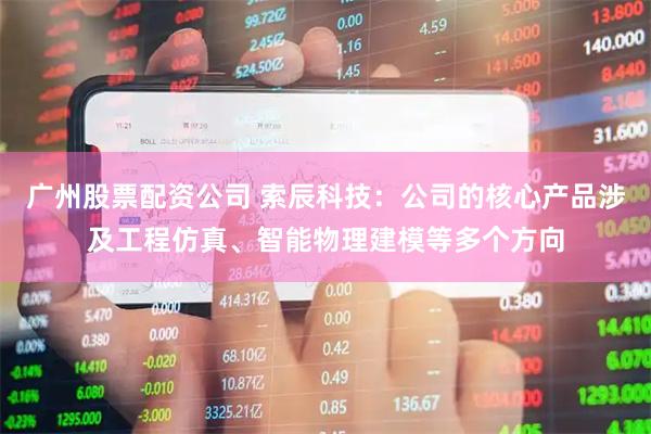 广州股票配资公司 索辰科技：公司的核心产品涉及工程仿真、智能物理建模等多个方向