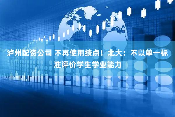 泸州配资公司 不再使用绩点！北大：不以单一标准评价学生学业能力