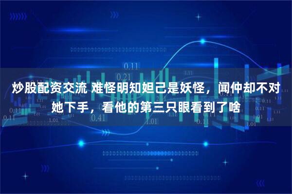 炒股配资交流 难怪明知妲己是妖怪，闻仲却不对她下手，看他的第三只眼看到了啥