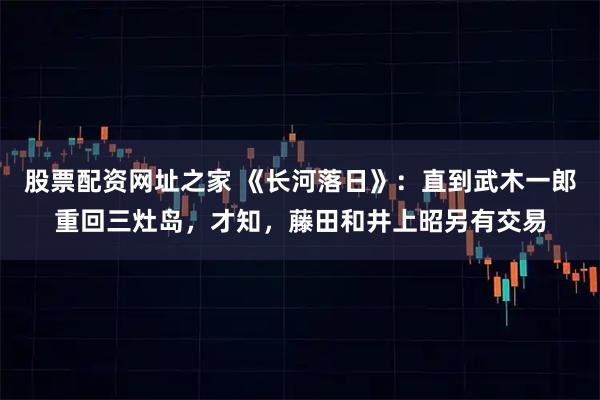 股票配资网址之家 《长河落日》：直到武木一郎重回三灶岛，才知，藤田和井上昭另有交易