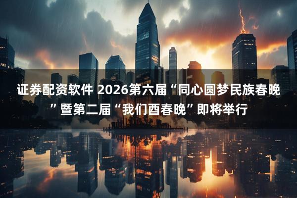 证券配资软件 2026第六届“同心圆梦民族春晚”暨第二届“我们酉春晚”即将举行