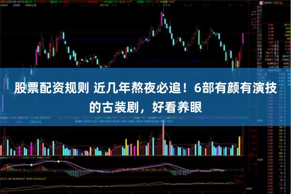 股票配资规则 近几年熬夜必追！6部有颜有演技的古装剧，好看养眼