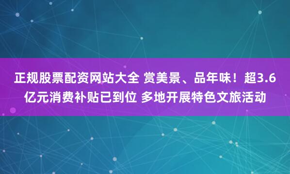 正规股票配资网站大全 赏美景、品年味!超3.6亿元消费补贴已到位 多地开展特色文旅活动