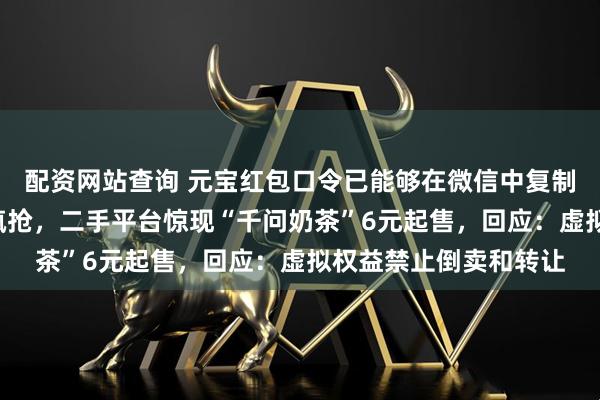 配资网站查询 元宝红包口令已能够在微信中复制！千问1分钱奶茶遭疯抢，二手平台惊现“千问奶茶”6元起售，回应：虚拟权益禁止倒卖和转让