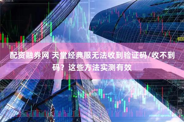 配资融券网 天堂经典服无法收到验证码/收不到码？这些方法实测有效