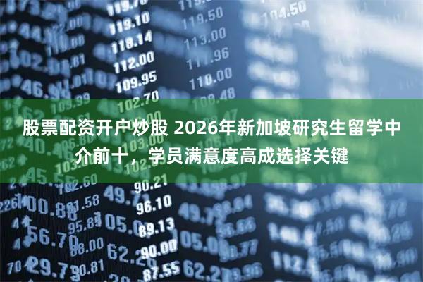股票配资开户炒股 2026年新加坡研究生留学中介前十，学员满意度高成选择关键