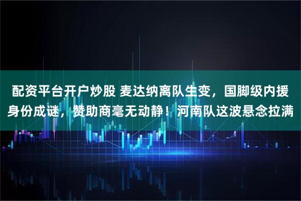 配资平台开户炒股 麦达纳离队生变，国脚级内援身份成谜，赞助商毫无动静！河南队这波悬念拉满