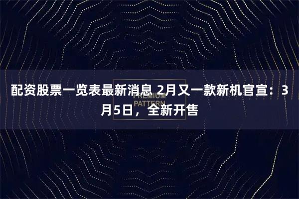 配资股票一览表最新消息 2月又一款新机官宣：3月5日，全新开售