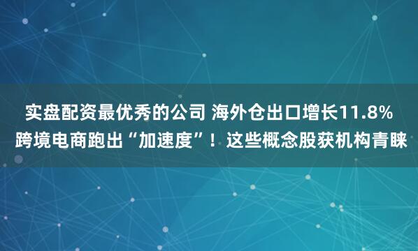实盘配资最优秀的公司 海外仓出口增长11.8% 跨境电商跑出“加速度”！这些概念股获机构青睐