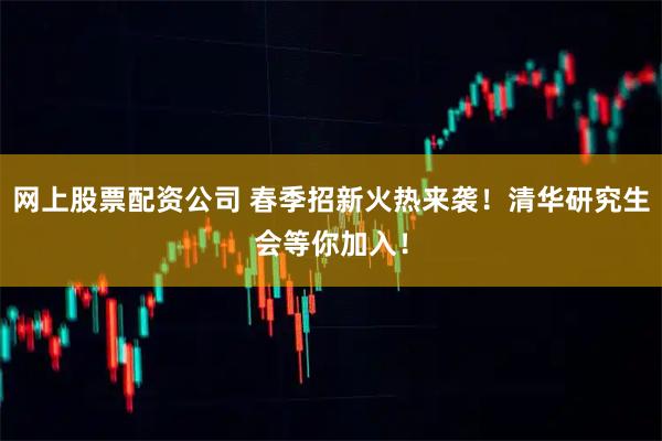 网上股票配资公司 春季招新火热来袭！清华研究生会等你加入！