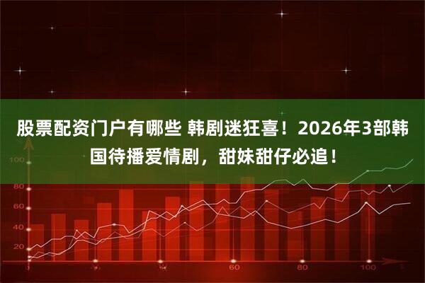 股票配资门户有哪些 韩剧迷狂喜!2026年3部韩国待播爱情剧,甜妹甜仔必追!