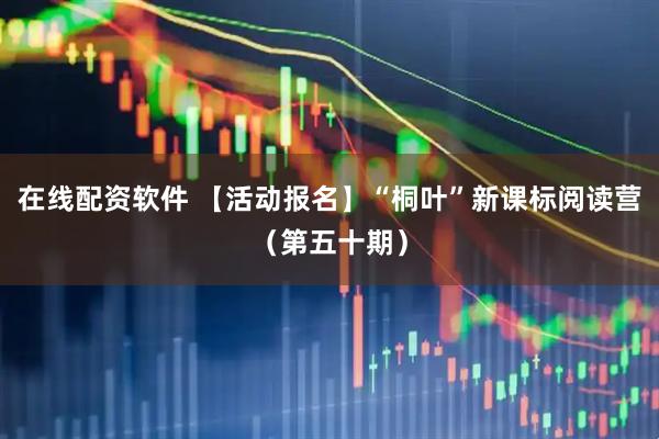 在线配资软件 【活动报名】“桐叶”新课标阅读营（第五十期）