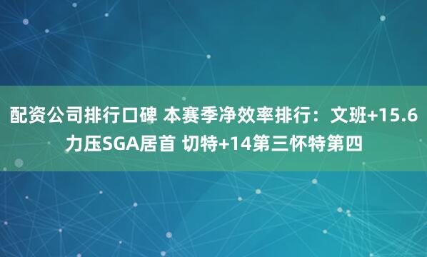 配资公司排行口碑 本赛季净效率排行：文班+15.6力压SGA居首 切特+14第三怀特第四