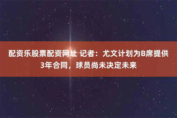 配资乐股票配资网址 记者：尤文计划为B席提供3年合同，球员尚未决定未来