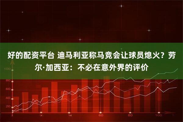 好的配资平台 迪马利亚称马竞会让球员熄火?劳尔·加西亚:不必在意外界的评价