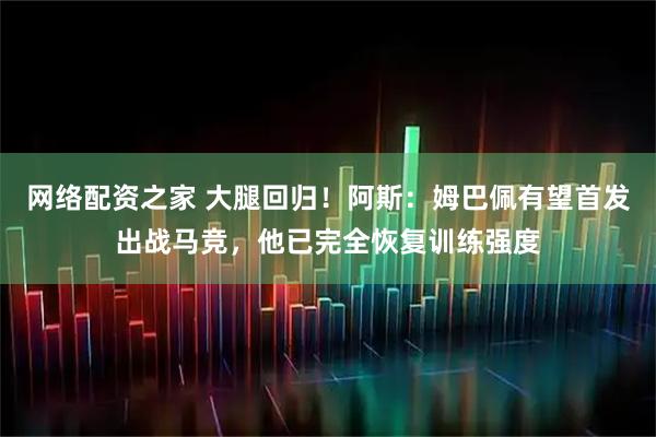 网络配资之家 大腿回归!阿斯:姆巴佩有望首发出战马竞,他已完全恢复训练强度