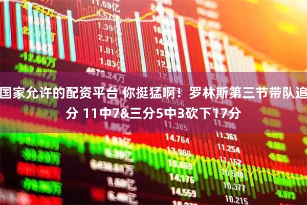 国家允许的配资平台 你挺猛啊！罗林斯第三节带队追分 11中7&三分5中3砍下17分