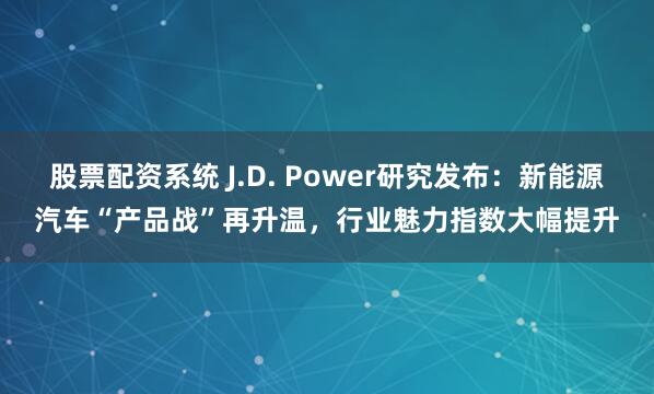 股票配资系统 J.D. Power研究发布：新能源汽车“产品战”再升温，行业魅力指数大幅提升