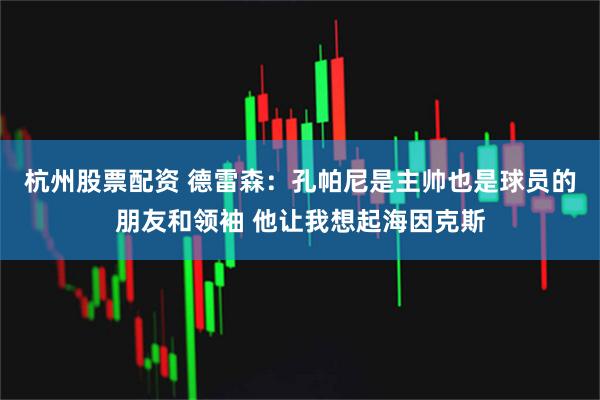 杭州股票配资 德雷森：孔帕尼是主帅也是球员的朋友和领袖 他让我想起海因克斯