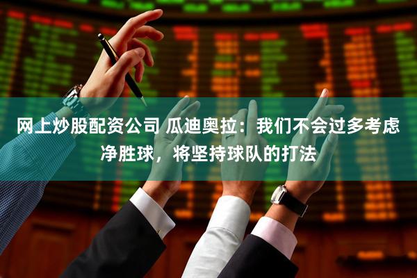 网上炒股配资公司 瓜迪奥拉：我们不会过多考虑净胜球，将坚持球队的打法