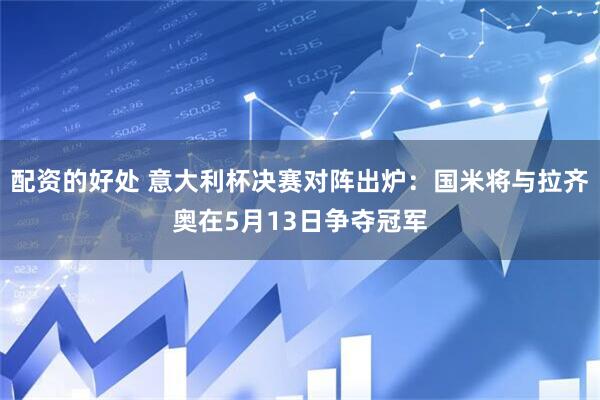 配资的好处 意大利杯决赛对阵出炉：国米将与拉齐奥在5月13日争夺冠军