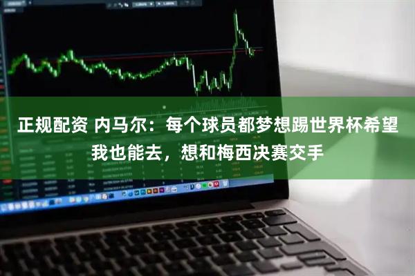 正规配资 内马尔：每个球员都梦想踢世界杯希望我也能去，想和梅西决赛交手