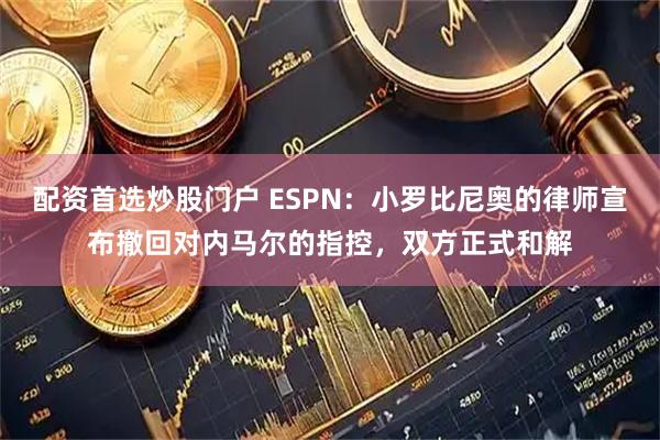 配资首选炒股门户 ESPN：小罗比尼奥的律师宣布撤回对内马尔的指控，双方正式和解
