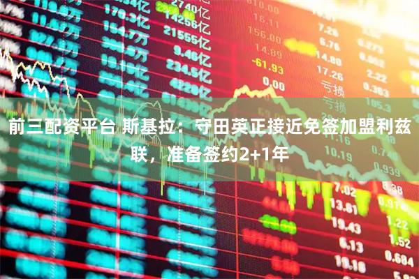 前三配资平台 斯基拉：守田英正接近免签加盟利兹联，准备签约2+1年
