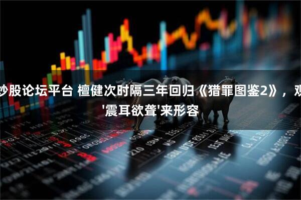 配资炒股论坛平台 檀健次时隔三年回归《猎罪图鉴2》，观众用'震耳欲聋'来形容