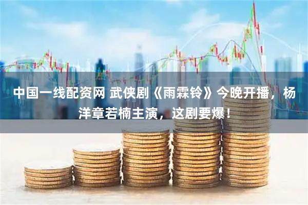 中国一线配资网 武侠剧《雨霖铃》今晚开播，杨洋章若楠主演，这剧要爆！