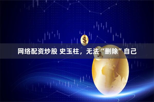 网络配资炒股 史玉柱，无法“删除”自己