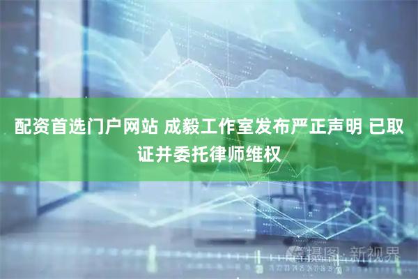 配资首选门户网站 成毅工作室发布严正声明 已取证并委托律师维权