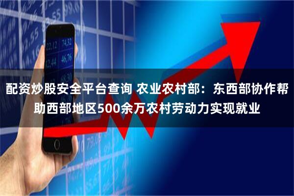 配资炒股安全平台查询 农业农村部：东西部协作帮助西部地区500余万农村劳动力实现就业