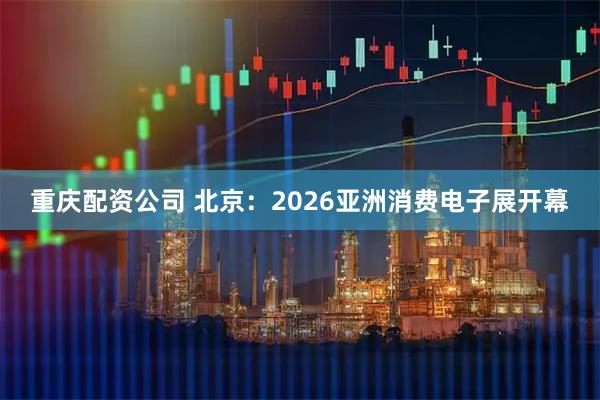 重庆配资公司 北京：2026亚洲消费电子展开幕