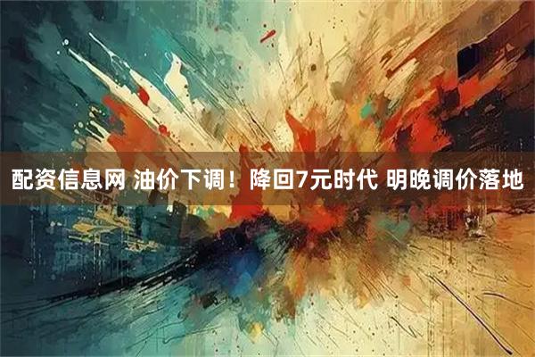 配资信息网 油价下调！降回7元时代 明晚调价落地